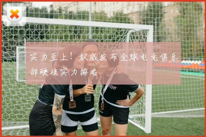 实力至上!权威发布全球电竞俱乐部硬核实力排名