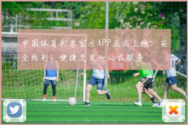 中国体育彩票官方APP正式上线:安全购彩、便捷兑奖一站式服务