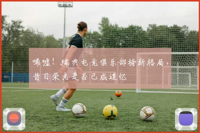 唏嘘!瑞典电竞俱乐部榜新格局,昔日荣光是否已成追忆