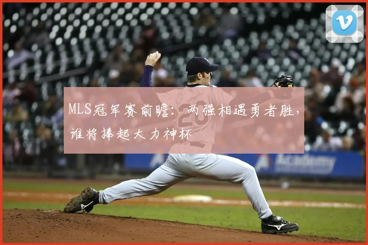 MLS冠军赛前瞻:两强相遇勇者胜,谁将捧起大力神杯