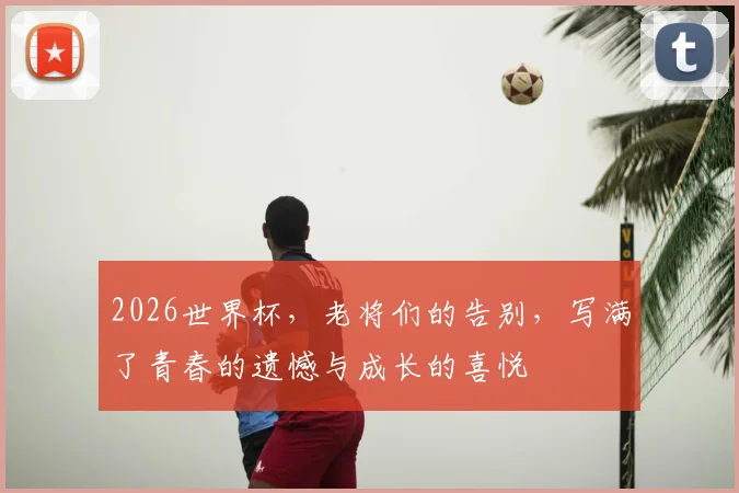 2026世界杯，老将们的告别，写满了青春的遗憾与成长的喜悦