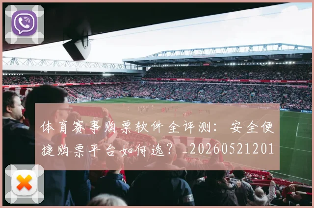 体育赛事购票软件全评测:安全便捷购票平台如何选?_20260521201742